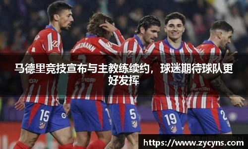 马德里竞技宣布与主教练续约，球迷期待球队更好发挥